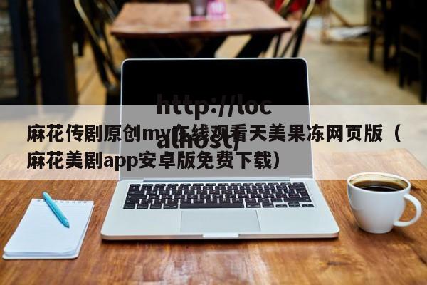 麻花传剧原创mv在线观看天美果冻网页版（麻花美剧app安卓版免费下载）