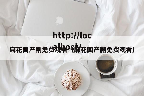 麻花国产剧免费观看（麻花国产剧免费观看）